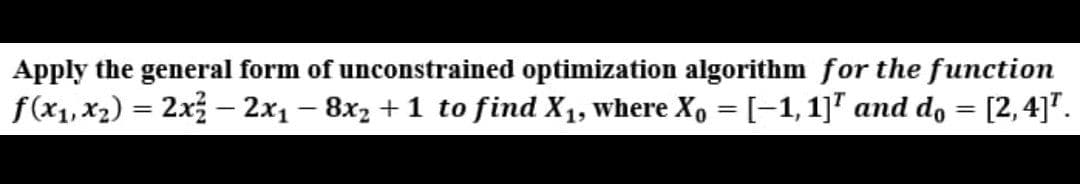 Apply the general form of unconstrained optimization algorithm for the function
f(x1, x2) = 2x3 –- 2x1 – 8x2 + 1 to find X1, where Xo = [-1, 1]" and d, = [2,4]".
%3D
%3D
|
