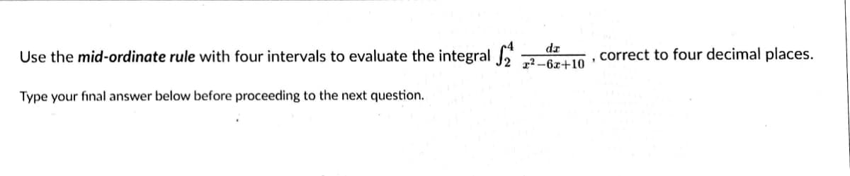 da
Use the mid-ordinate rule with four intervals to evaluate the integral 22-82+10 , correct to four decimal places.
Type your final answer below before proceeding to the next question.