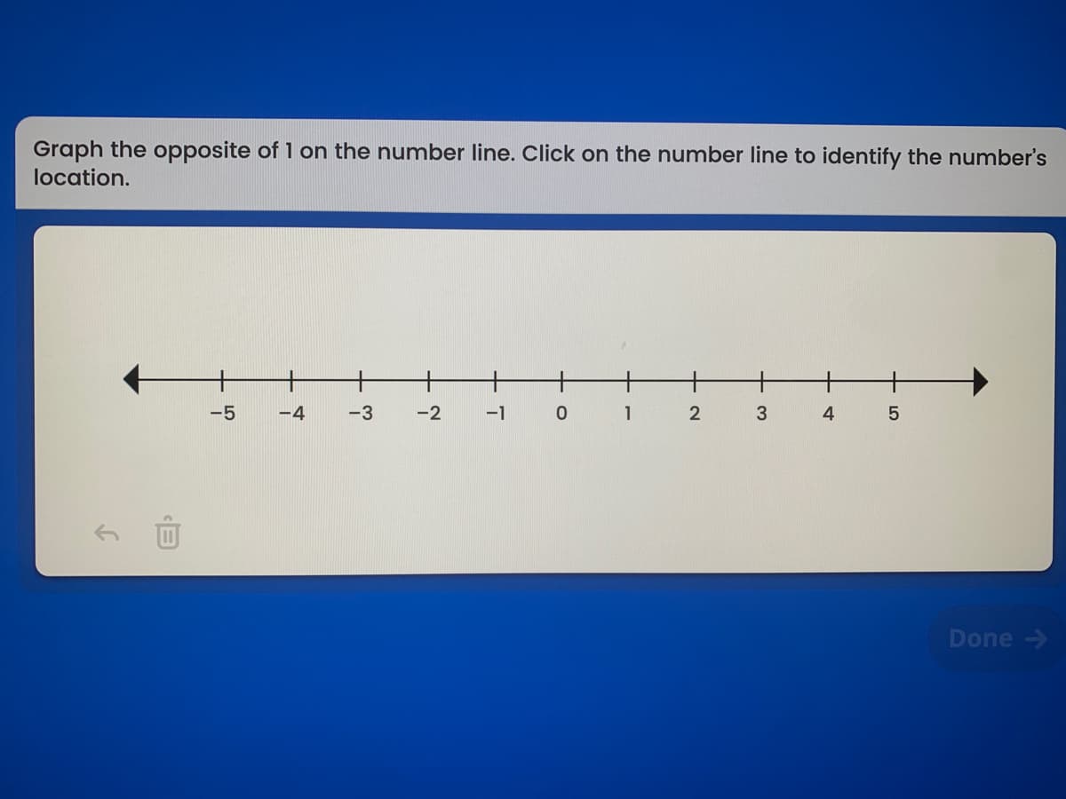 Graph the opposite of 1 on the number line. Click on the number line to identify the number's
location.
-5
-4
-3
-2
-1 0 1
4
Done ->
