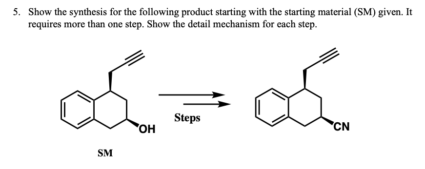 5. Show the synthesis for the following product starting with the starting material (SM) given. It
requires more than one step. Show the detail mechanism for each step.
Steps
OH
CN
SM
