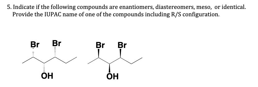 5. Indicate if the following compounds are enantiomers, diastereomers, meso, or identical.
Provide the IUPAC name of one of the compounds including R/S configuration.
Br
Br
Br
Br
OH
ОН
OH
M...
