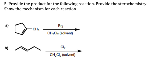 5. Provide the product for the following reaction. Provide the sterochemistry.
Show the mechanism for each reaction
a)
Br2
-CH3
CH,Cl2 (solvent)
C2
b)
CH,Cl2 (solvent)
