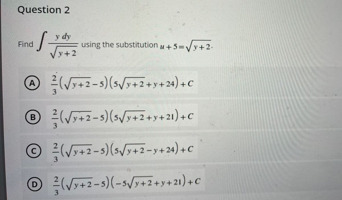 Question 2
y dy
Find
S
VJ+2
A ²/² (√x+2-5) (5√3+2+ y +24) + C
3
B (√√√+2-5) (5√y+2+y+21) + C
²
3
2
©² (√x+2-5) (5√y+2=y+24) + C
C
3
D
√y+2-5)(-5√y+2+y+21) + C
using the substitution u +5=√√y+2.