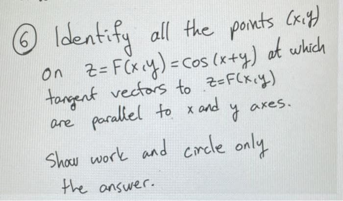 O Identify all the ponts Cri)
on Z=FCx cy)=cos (x+y) ot which
tangent vecfors to Z=F(xcy)
are paraliel to x and
Shaw work and circle only
y axes.
the answer.
