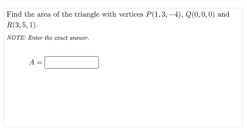 Find the area of the triangle with vertices P(1,3, –4), Q(0,0,0) and
R(3, 5, 1).
-
NOTE: Enter the exact answer.
A =
