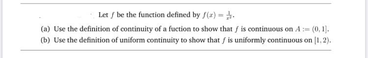 Let f be the function defined by f(x) = .
Use the definition of continuity of a fuction to show that ƒ is continuous on A := (0, 1].
Use the definition of uniform continuity to show that f is uniformly continuous on [1, 2).

