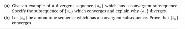 (a) Give an example of a divergent sequence {a,} which has a convergent subsequence.
Specify the subsequence of {a,} which converges and explain why {a,} diverges.

