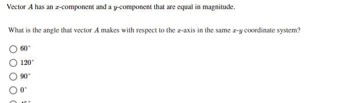 Vector A has an -component and a y-component that are equal in magnitude.
What is the angle that vector A makes with respect to the r-axis in the same r-y coordinate system?
60
120
90
0
