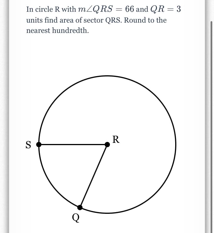 In circle R with MZQRS = 66 and QR = 3
m
units find area of sector QRS. Round to the
nearest hundredth.
R
S
Q
