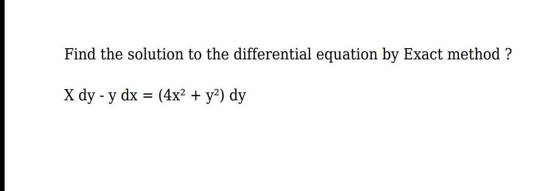 Find the solution to the differential equation by Exact method ?
X dy - y dx = (4x? + y?) dy
