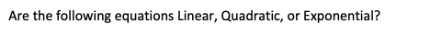 Are the following equations Linear, Quadratic, or Exponential?
