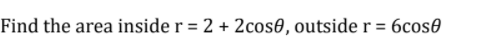 Find the area inside r = 2 + 2cos0, outside r = 6cos0
