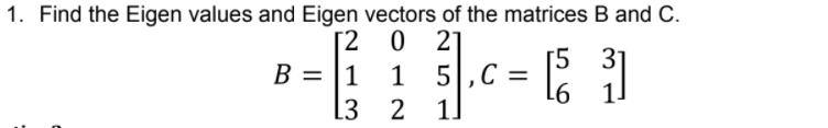 1. Find the Eigen values and Eigen vectors of the matrices B and C.
[2 0
B = |1
[3 2
21
[5
31
1
%3D
%3D
1.
