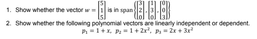 [3]
1. Show whether the vector w = |1 is in span2
[5]
2. Show whether the following polynomial vectors are linearly independent or dependent.
P1 = 1+ x, P2 = 1+ 2x², P3 = 2x + 3x²
