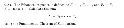 9.34. The Fibonacci sequence is defined as F1 = 1, F2 = 1, and F, = Fn-1+
Fn-2 for n> 3. Calculate the sum
F1 + F2 + ... + Fn
using the Fundamental Theorem of Summation.
