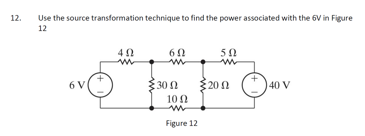 12.
Use the source transformation technique to find the power associated with the 6V in Figure
12
4Ω
6 N
5Ω
+
6 V
{30 N
20 N
+,
40 V
10 Ω
Figure 12
