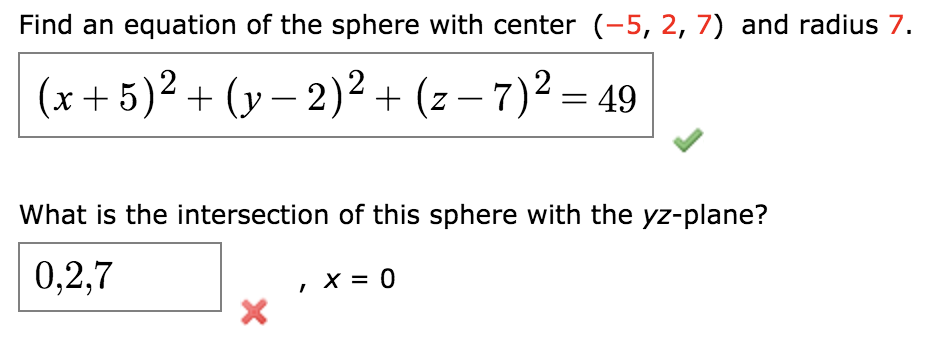 Find an equation of the sphere with center (-5, 2, 7) and radius 7.
(x+5)² + (y – 2)2 + (z – 7)2 = 49
-
What is the intersection of this sphere with the yz-plane?
0,2,7
X = 0
