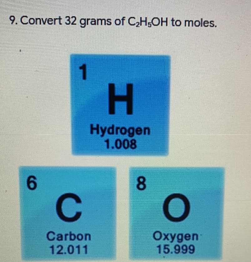 9. Convert 32 grams of C2H,OH to moles.
1
Hydrogen
1.008
6.
8.
C
Carbon
12.011
Oxygen
15.999
