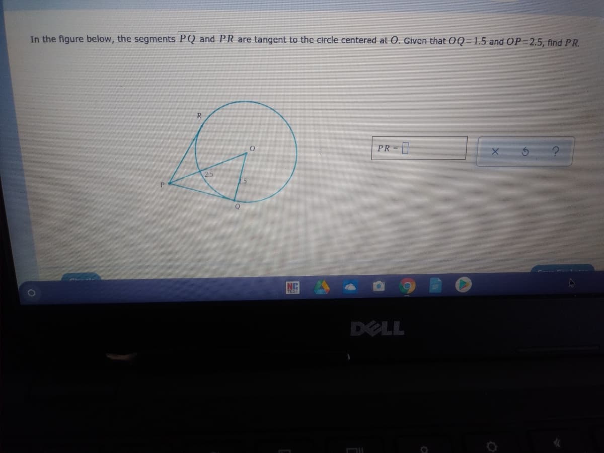 In the figure below, the segments PQ and PR are tangent to the circle centered at O. Given that OQ=1.5 and OP=2.5, find PR.
R
PR =
25
P.
NC
DELL
