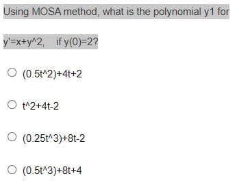 Using MOSA method, what is the polynomial y1 for
y'=x+y^2, if y(0)=2?
O (0.5t^2)+4t+2
O t^2+4t-2
O (0.25t^3)+8t-2
O (0.5t^3)+8t+4
