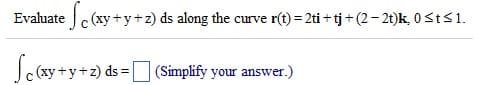 Evaluate c (xy+y+z) ds along the curve r(t) = 2ti + tj+ (2- 2t)k 0Sts1.
(xy+y+z) ds = (Simplify your answer.)
