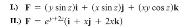 I.) F = (y sin z)i + (x sin z)j + (xy cos z)k
II.) F = e³+²z(i + xj + 2xk)