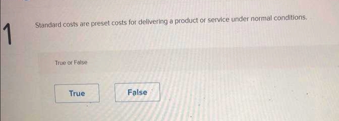 1
Standard costs are preset costs for delivering a product or service under normal conditions.
True or Felse
True
False
