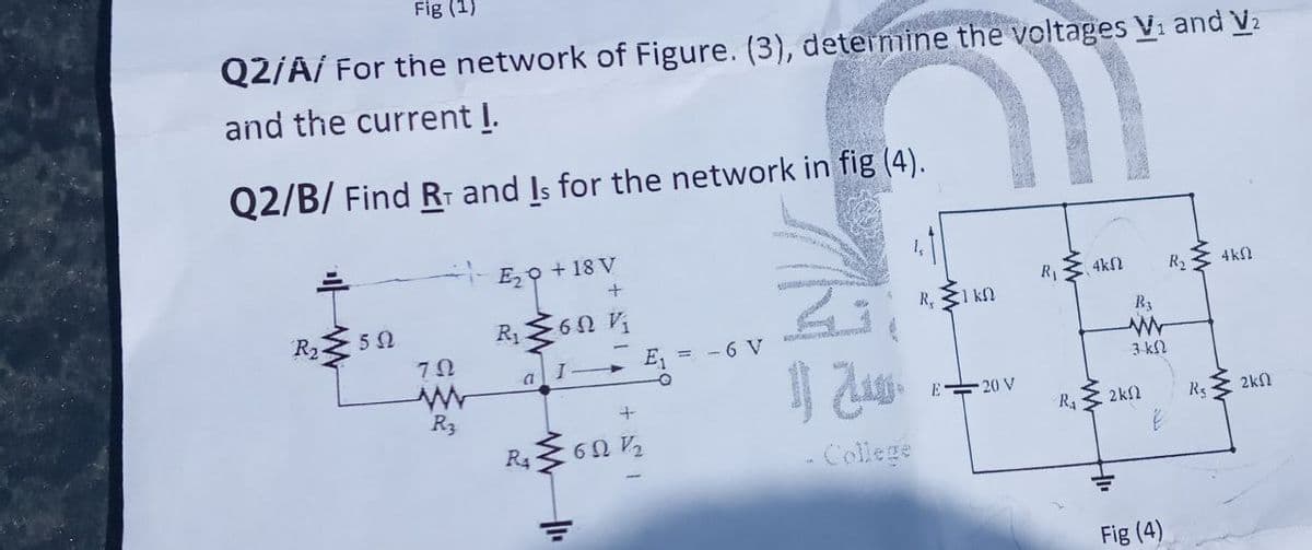 Fig (1)
Q2/A/ For the network of Figure. (3), determine the voltages V₁ and V₂
and the current I.
111
Q2/B/ Find RT and Is for the network in fig (4).
R₂
502
792
www
R3
E₂9 +18 V
+
R₁6 Vi
a
R4
E₁ = -6 V
+
6921/2₂2
你是
- College
R. I kn
E 20 V
R₁2
4k2
B₂
www
3 k(2
R₁2kf
HI
Fig (4)
R2 3 4ΚΩ
Re
www
2k