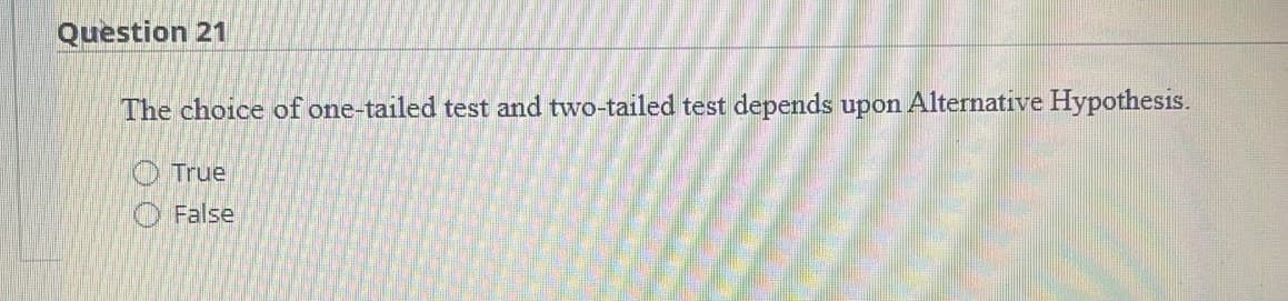 Question 21
The choice of one-tailed test and two-tailed test depends upon Alternative Hypothesis.
True
False