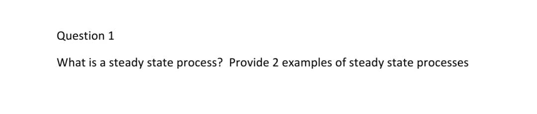 Question 1
What is a steady state process? Provide 2 examples of steady state processes