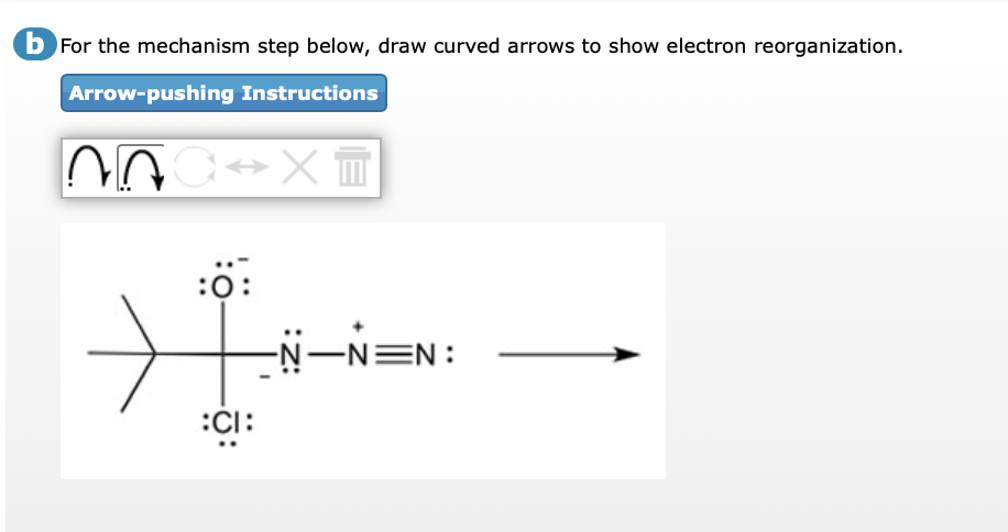 b For the mechanism step below, draw curved arrows to show electron reorganization.
Arrow-pushing Instructions
:0:
-N-N=N:
:CI:

