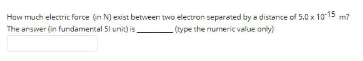 How much electric force (in N) exist between two electron separated by a distance of 5.0 x 10-15
The answer (in fundamental Sl unit) is
m?
(type the numeric value only)
