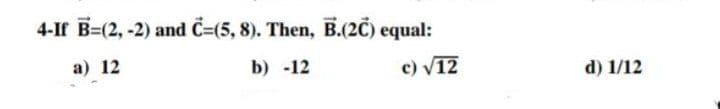 4-If B=(2,-2) and C=(5, 8). Then, B.(2C) equal:
a) 12
b) -12
c) √12
d) 1/12