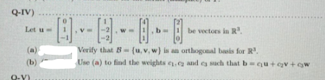 Q-IV)
国…日--9
Let u
be vectors in R.
(a)
Verify that B (u, v, w) is an orthogonal basis for R.
(b)
Use (a) to find the weights e,c and es such that b=qu + cv +w
Q-Y)
