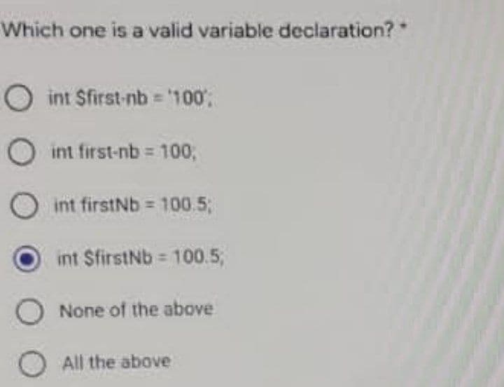 Which one is a valid variable declaration? *
O int Sfirst-nb 100;
int first-nb 100,
int firstNb 100.5;
int SfirstNb 100.5,
O None of the above
O All the above
