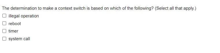 The determination to make a context switch is based on which of the following? (Select all that apply.)
O illegal operation
O reboot
timer
O system call
