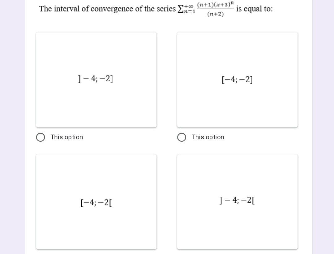 The interval of convergence of the series E
t0 (n+1)(x+3)n
%3D1
(n+2)
is equal to:
]- 4; -2]
[-4; -2]
This option
This op tion
[-4; -2[
1- 4; -2[
