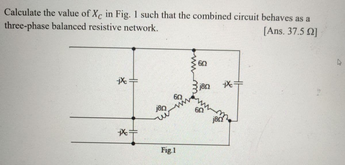Calculate the value of X in Fig. 1 such that the combined circuit behaves as a
three-phase balanced resistive network.
[Ans. 37.5 Q]
60
180
j8n
60
j80
Fig.1
ww
