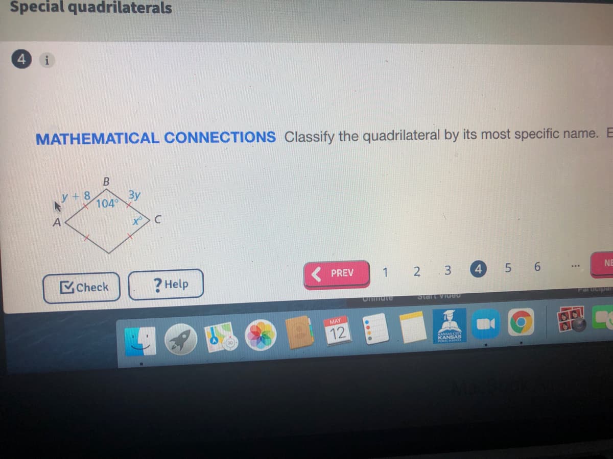 Special quadrilaterals
MATHEMATICAL CONNECTIONS Classify the quadrilateral by its most specific name. E
y + 8
By
104°
Check
? Help
PREV
1
2 3
4
5 6
NE
Onmute
MAY
12
SANAS
KANSAS
