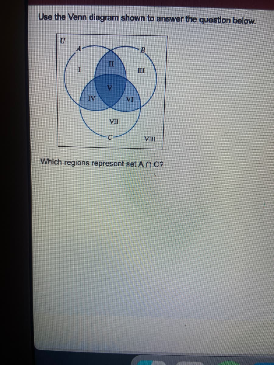 Use the Venn diagram shown to answer the question below.
U
I
IV
V
VII
C
VI
B
III
VIII
Which regions represent set ANC?