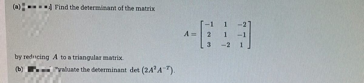 (a)
■
Find the determinant of the matrix
by reducing A to a triangular matrix.
(b)
*valuate the determinant det (2A²A-T).
A =
_1 1
2
3
1 -1
-2 1