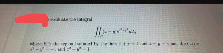 Evaluate the integral
₂+1
(x+y)e³-²dA,
where R is the region bounded by the lines z+y
r²-y²-1 and 2² - y² = 1.
-1 and 2 + y
4 and the curves