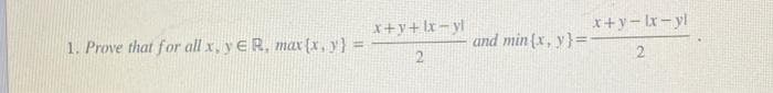 1. Prove that for all x, y ER, max (x, y) =
x+y+lx-yl
2
and min (x, y) =
x+y-lx-yl
2