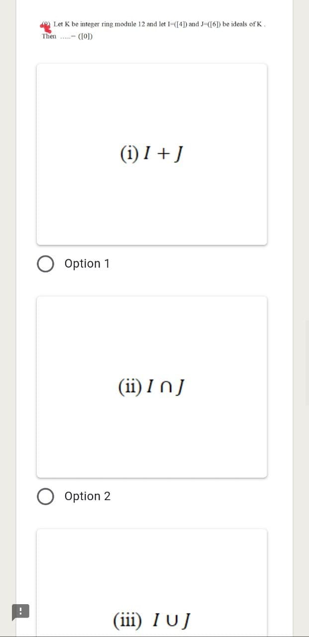 !
Let K be integer ring module 12 and let I=([4]) and J-([6]) be ideals of K.
Then..... ([0])
(i) I + J
Option 1
Option 2
(ii) In J
(iii) I UJ