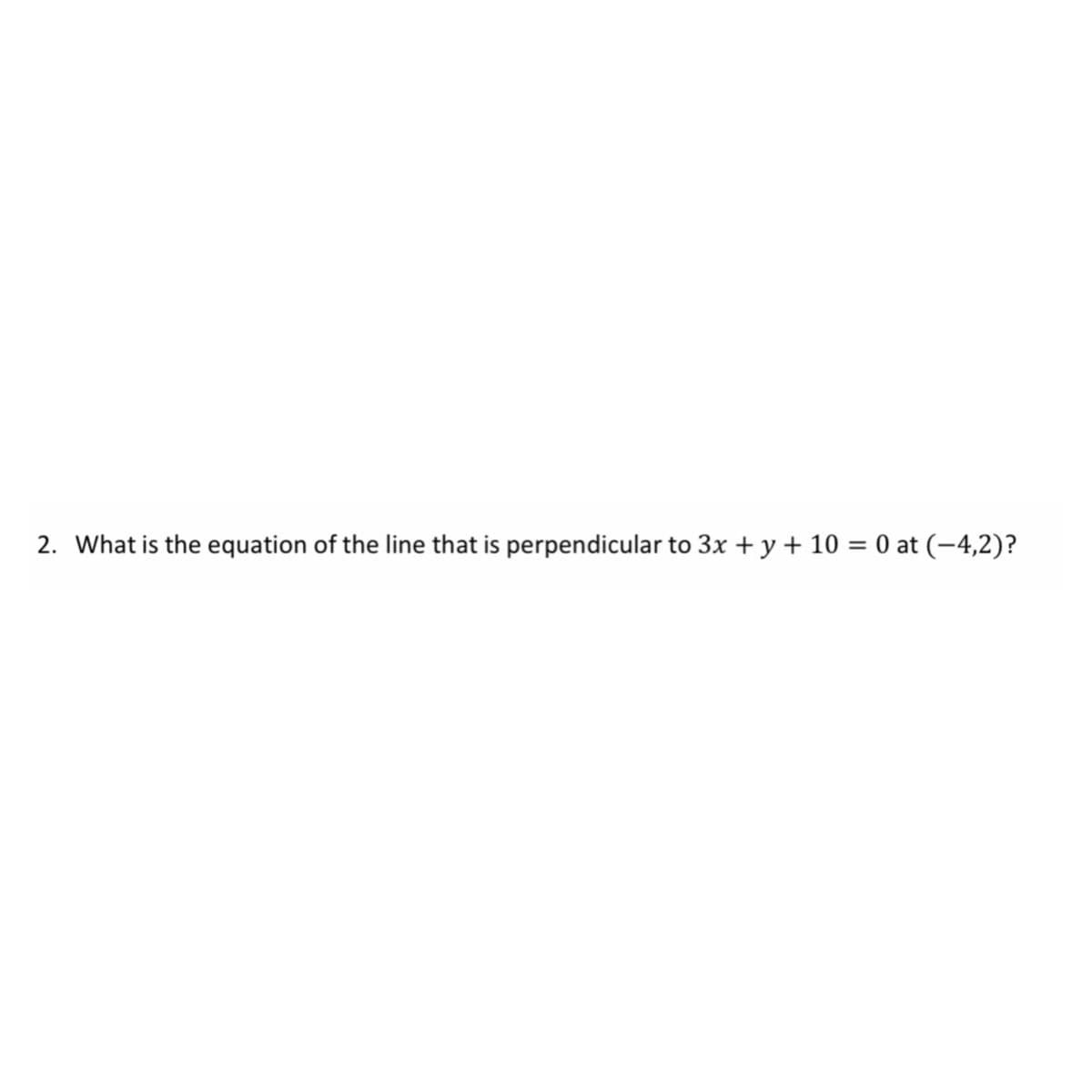 2. What is the equation of the line that is perpendicular to 3x + y+ 10 = 0 at (-4,2)?
