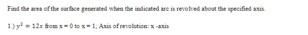 Find the area of the surface generated when the indicated arc is revolved about the specified axis.
1.) y? = 12x from x= 0 to x= 1; Axis of revolution: x -axis
