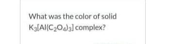What was the color of solid
Ka(AI(C204)3] complex?
