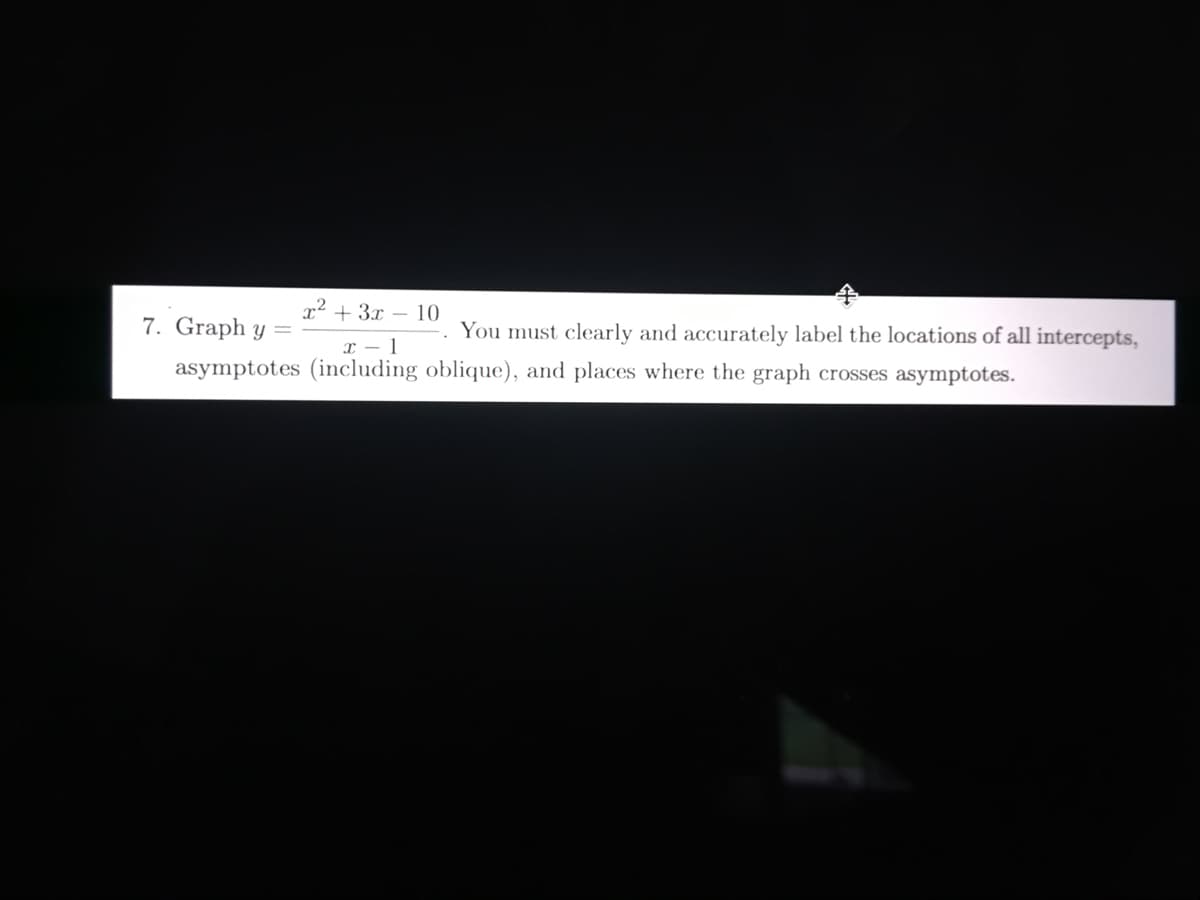 x² + 3x – 10
7. Graph y =
You must clearly and accurately label the locations of all intercepts,
x – 1
asymptotes (including oblique), and places where the graph crosses asymptotes.
