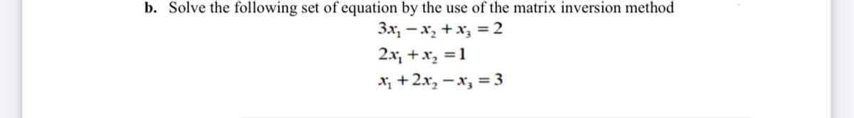 b. Solve the following set of equation by the use of the matrix inversion method
3x, -x, +x, =2
2x, +x, = 1
x, +2x, - x, = 3
