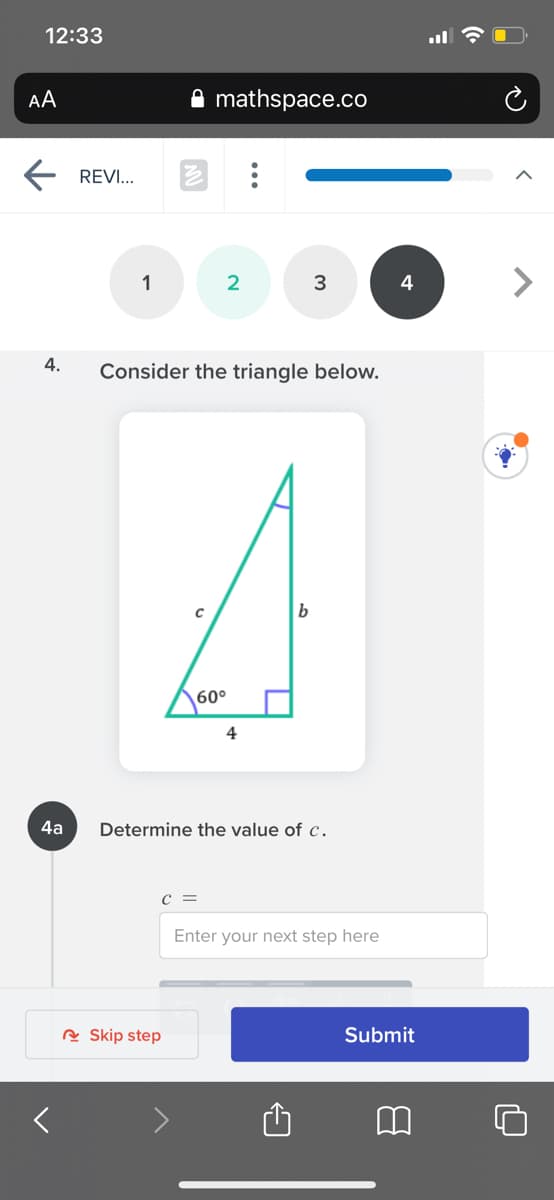 12:33
AA
mathspace.co
REVI...
1
3
4
4.
Consider the triangle below.
b
60°
4
4a
Determine the value of c.
C =
Enter your next step here
A Skip step
Submit
